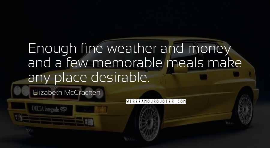 Elizabeth McCracken Quotes: Enough fine weather and money and a few memorable meals make any place desirable.