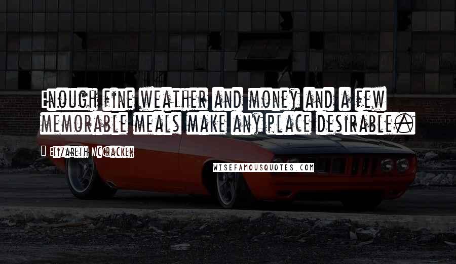 Elizabeth McCracken Quotes: Enough fine weather and money and a few memorable meals make any place desirable.