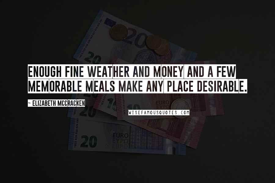 Elizabeth McCracken Quotes: Enough fine weather and money and a few memorable meals make any place desirable.