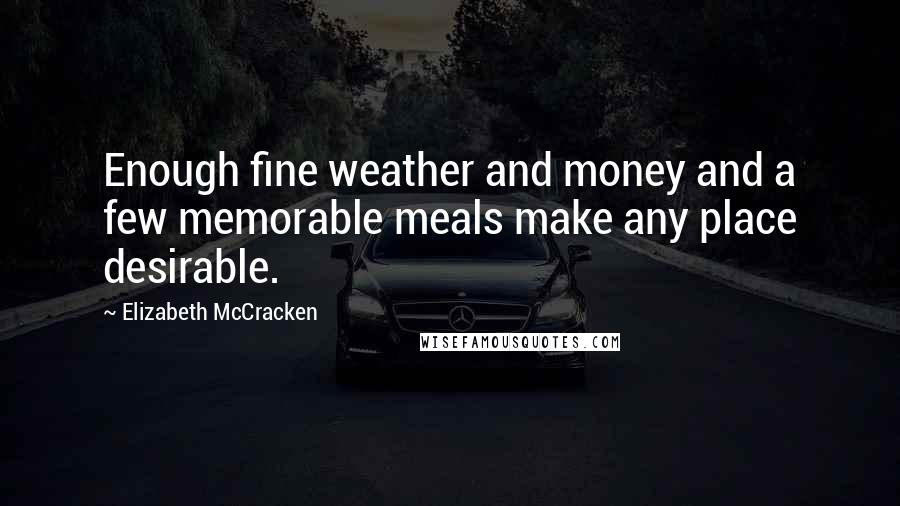 Elizabeth McCracken Quotes: Enough fine weather and money and a few memorable meals make any place desirable.