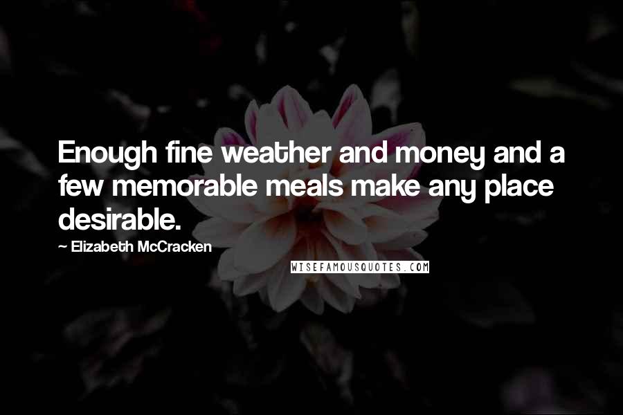 Elizabeth McCracken Quotes: Enough fine weather and money and a few memorable meals make any place desirable.