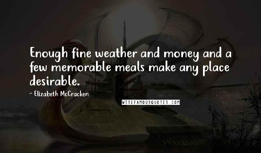 Elizabeth McCracken Quotes: Enough fine weather and money and a few memorable meals make any place desirable.