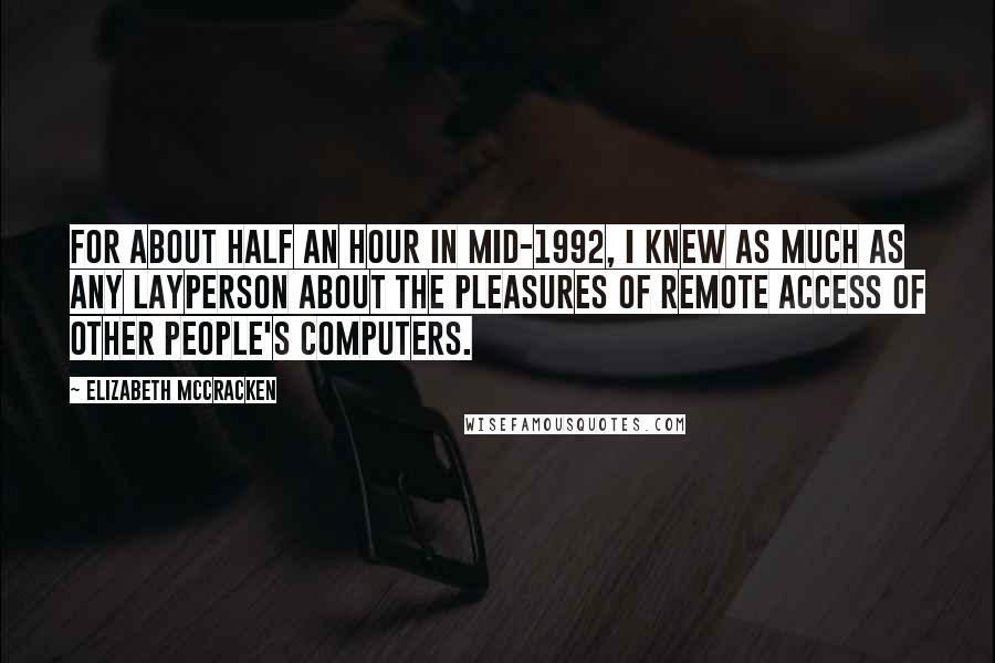 Elizabeth McCracken Quotes: For about half an hour in mid-1992, I knew as much as any layperson about the pleasures of remote access of other people's computers.