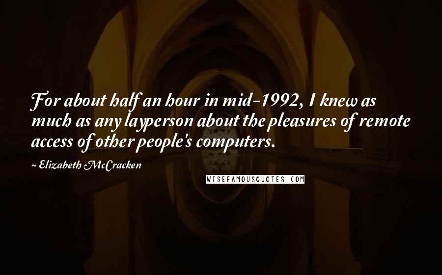 Elizabeth McCracken Quotes: For about half an hour in mid-1992, I knew as much as any layperson about the pleasures of remote access of other people's computers.