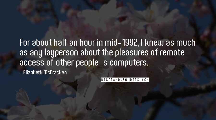 Elizabeth McCracken Quotes: For about half an hour in mid-1992, I knew as much as any layperson about the pleasures of remote access of other people's computers.