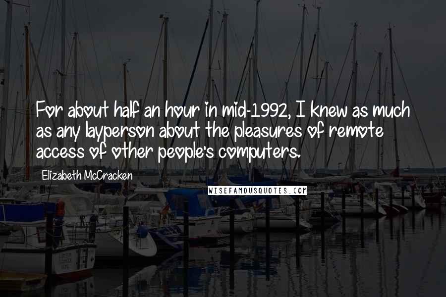 Elizabeth McCracken Quotes: For about half an hour in mid-1992, I knew as much as any layperson about the pleasures of remote access of other people's computers.