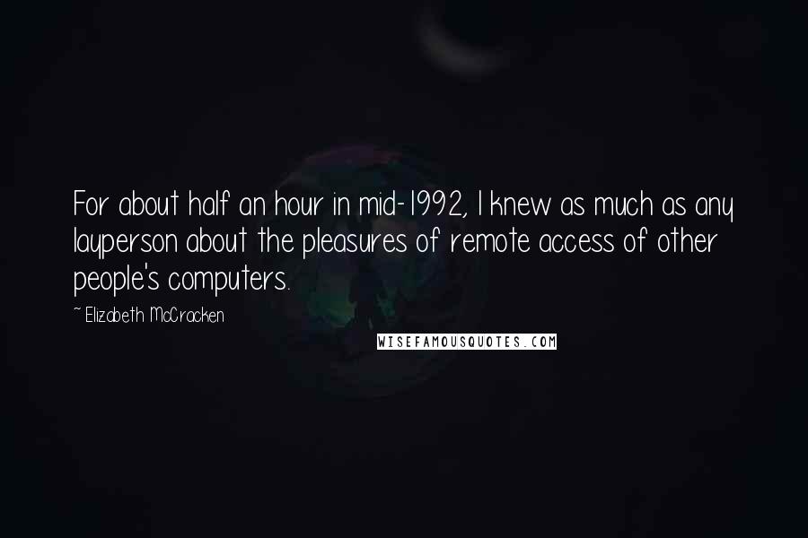 Elizabeth McCracken Quotes: For about half an hour in mid-1992, I knew as much as any layperson about the pleasures of remote access of other people's computers.