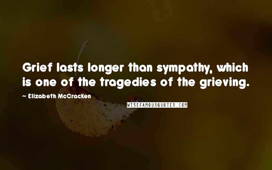 Elizabeth McCracken Quotes: Grief lasts longer than sympathy, which is one of the tragedies of the grieving.