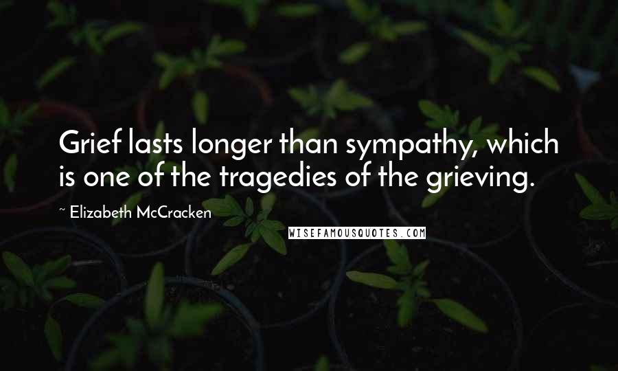 Elizabeth McCracken Quotes: Grief lasts longer than sympathy, which is one of the tragedies of the grieving.