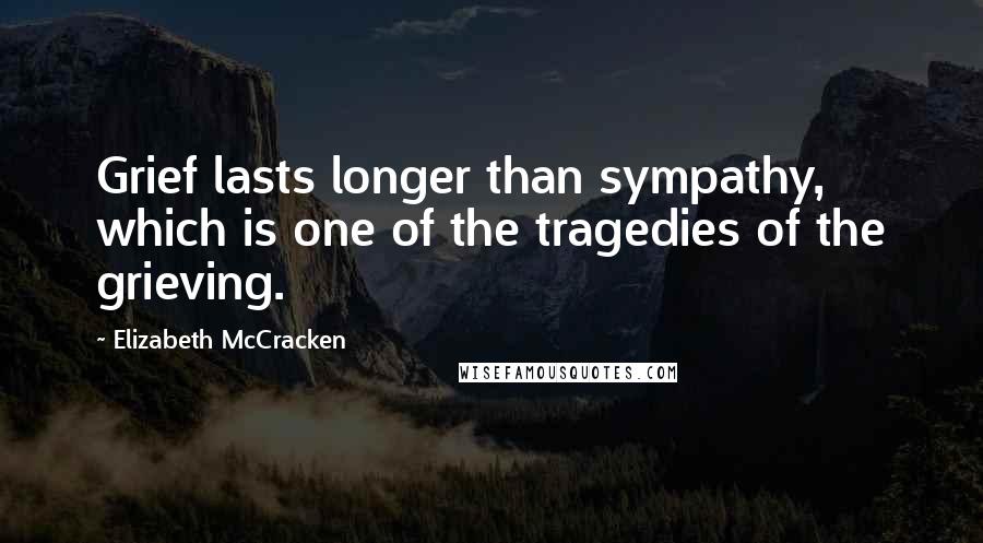 Elizabeth McCracken Quotes: Grief lasts longer than sympathy, which is one of the tragedies of the grieving.