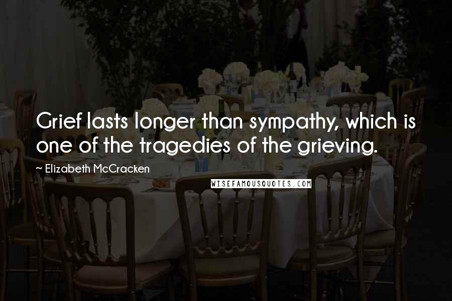 Elizabeth McCracken Quotes: Grief lasts longer than sympathy, which is one of the tragedies of the grieving.