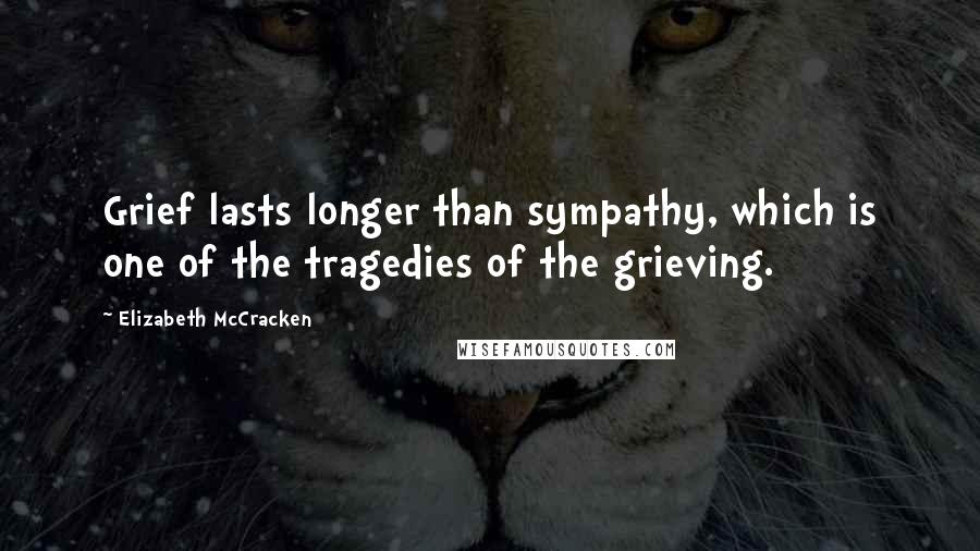 Elizabeth McCracken Quotes: Grief lasts longer than sympathy, which is one of the tragedies of the grieving.