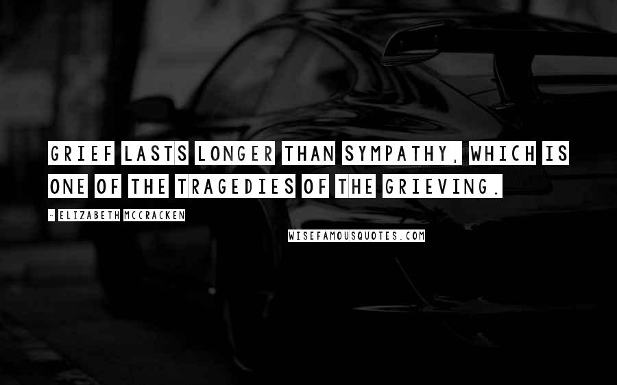 Elizabeth McCracken Quotes: Grief lasts longer than sympathy, which is one of the tragedies of the grieving.