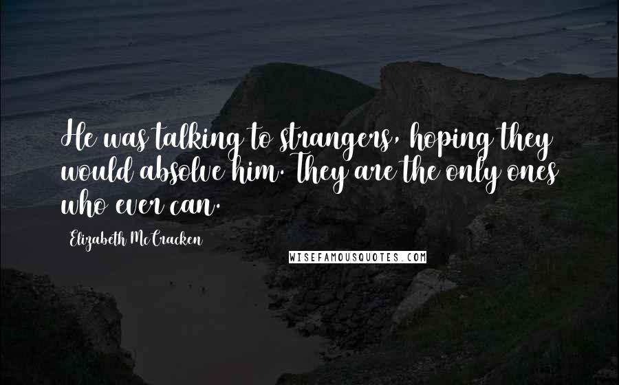 Elizabeth McCracken Quotes: He was talking to strangers, hoping they would absolve him. They are the only ones who ever can.