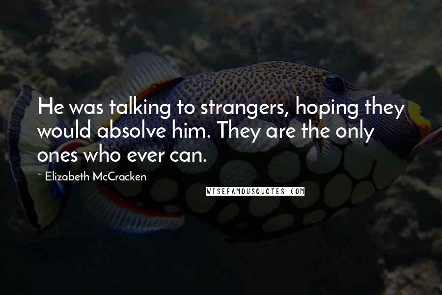 Elizabeth McCracken Quotes: He was talking to strangers, hoping they would absolve him. They are the only ones who ever can.