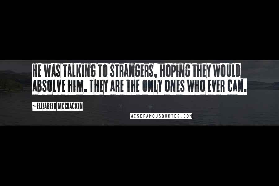 Elizabeth McCracken Quotes: He was talking to strangers, hoping they would absolve him. They are the only ones who ever can.