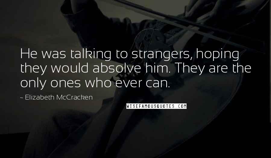 Elizabeth McCracken Quotes: He was talking to strangers, hoping they would absolve him. They are the only ones who ever can.