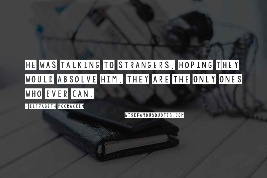 Elizabeth McCracken Quotes: He was talking to strangers, hoping they would absolve him. They are the only ones who ever can.