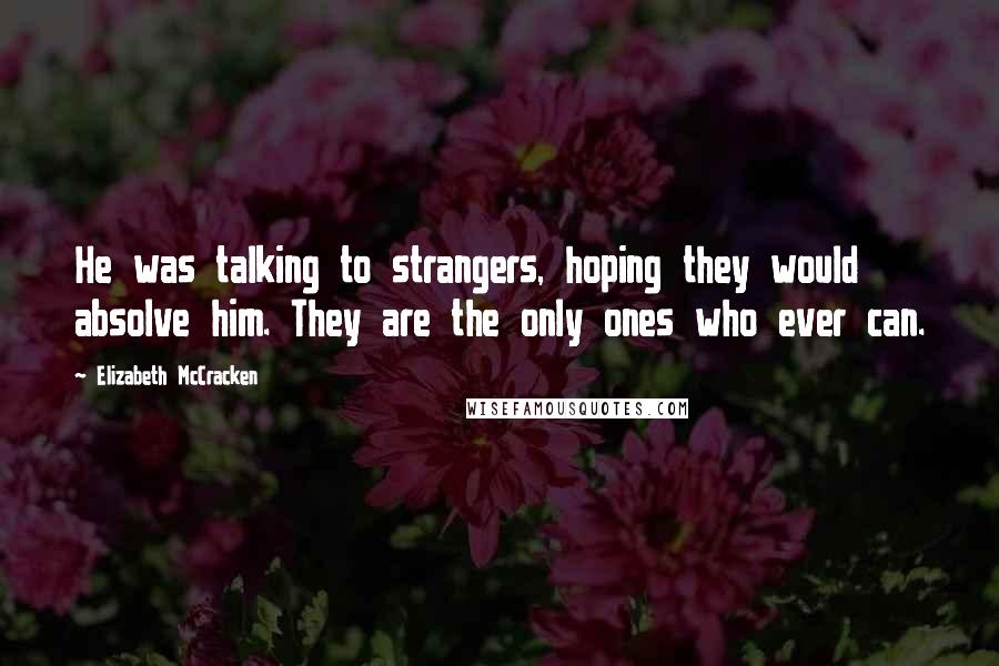 Elizabeth McCracken Quotes: He was talking to strangers, hoping they would absolve him. They are the only ones who ever can.