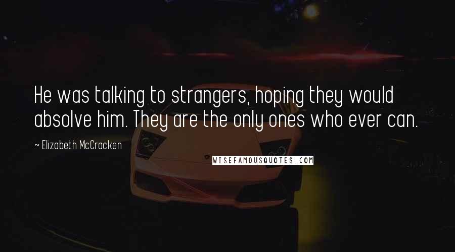 Elizabeth McCracken Quotes: He was talking to strangers, hoping they would absolve him. They are the only ones who ever can.