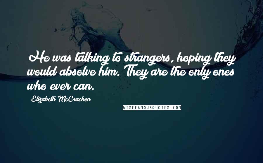 Elizabeth McCracken Quotes: He was talking to strangers, hoping they would absolve him. They are the only ones who ever can.