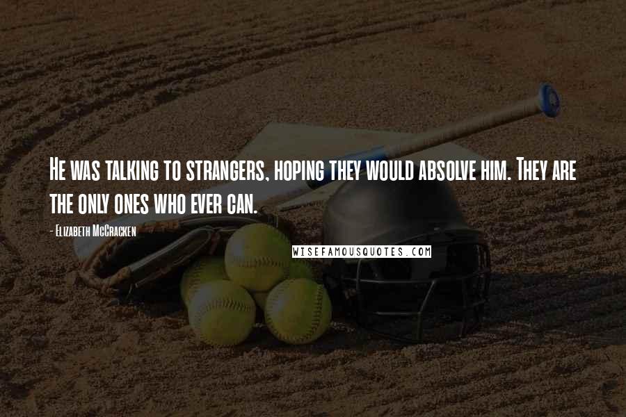 Elizabeth McCracken Quotes: He was talking to strangers, hoping they would absolve him. They are the only ones who ever can.