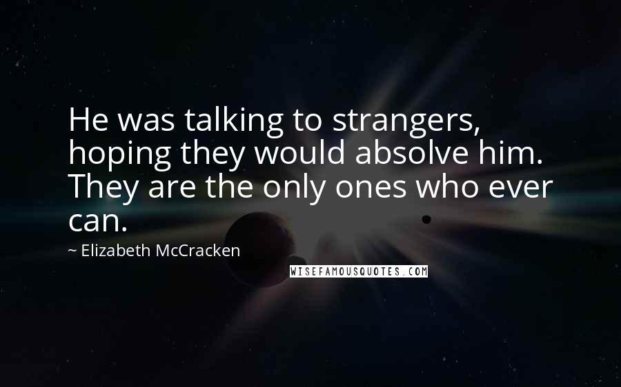 Elizabeth McCracken Quotes: He was talking to strangers, hoping they would absolve him. They are the only ones who ever can.