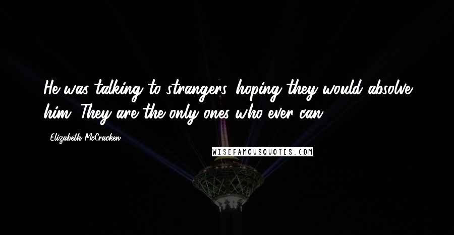 Elizabeth McCracken Quotes: He was talking to strangers, hoping they would absolve him. They are the only ones who ever can.