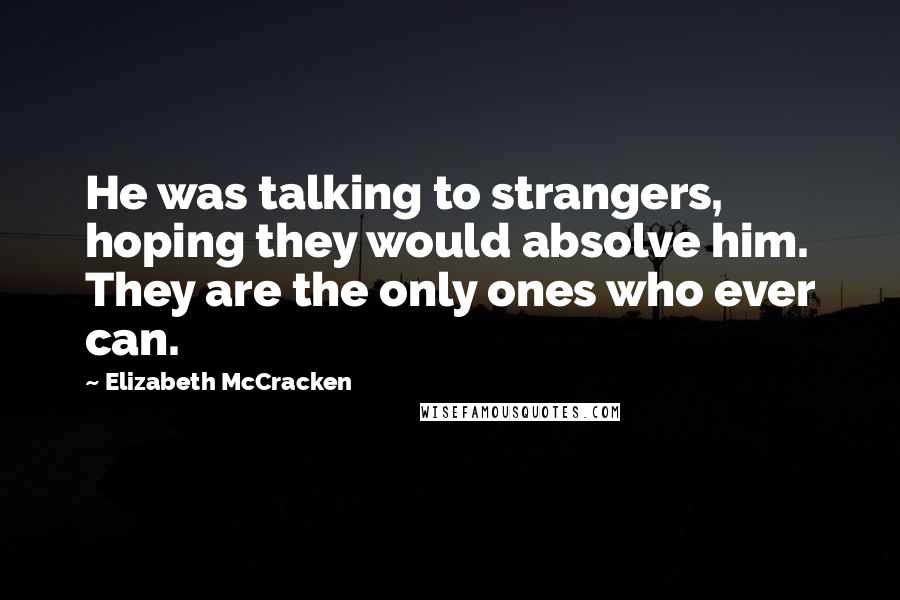 Elizabeth McCracken Quotes: He was talking to strangers, hoping they would absolve him. They are the only ones who ever can.