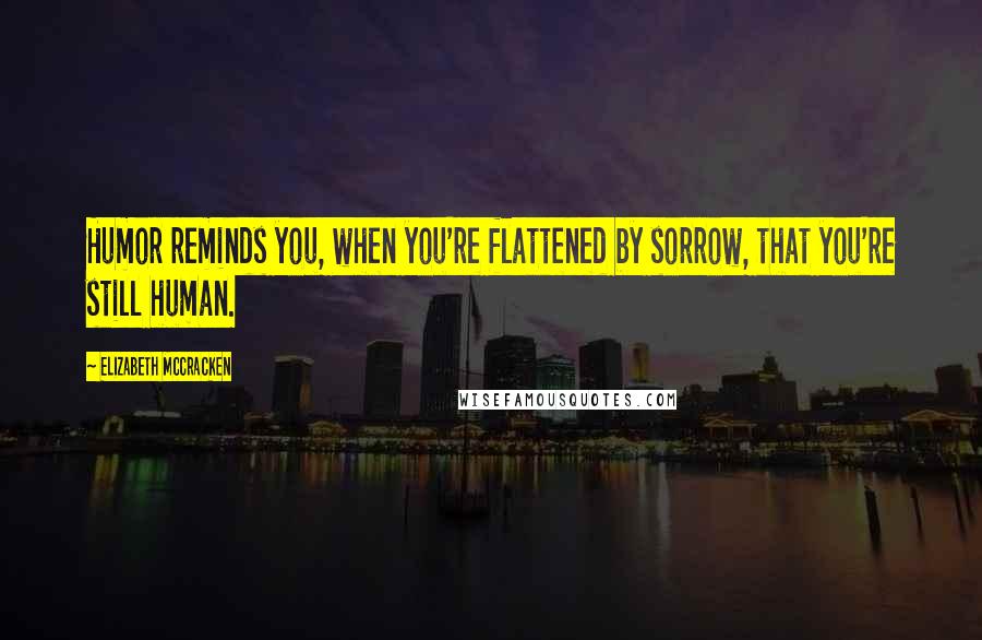 Elizabeth McCracken Quotes: Humor reminds you, when you're flattened by sorrow, that you're still human.