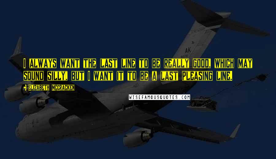 Elizabeth McCracken Quotes: I always want the last line to be really good, which may sound silly, but I want it to be a last pleasing line.