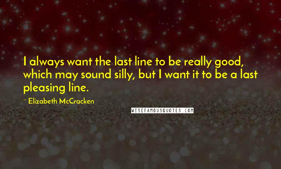 Elizabeth McCracken Quotes: I always want the last line to be really good, which may sound silly, but I want it to be a last pleasing line.