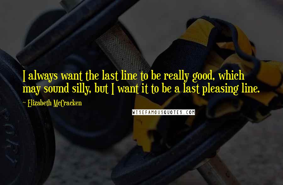 Elizabeth McCracken Quotes: I always want the last line to be really good, which may sound silly, but I want it to be a last pleasing line.