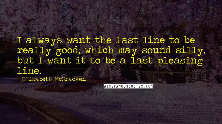 Elizabeth McCracken Quotes: I always want the last line to be really good, which may sound silly, but I want it to be a last pleasing line.