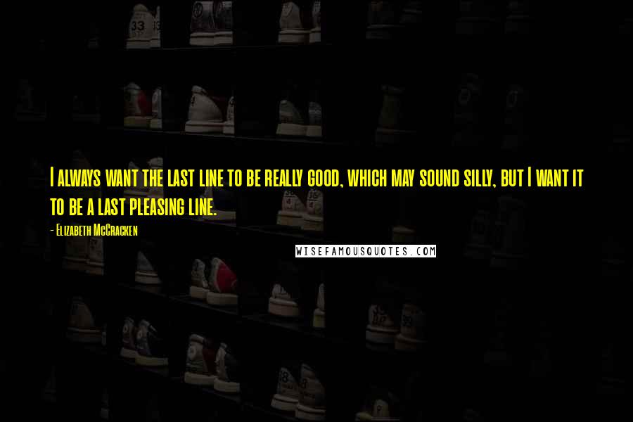 Elizabeth McCracken Quotes: I always want the last line to be really good, which may sound silly, but I want it to be a last pleasing line.