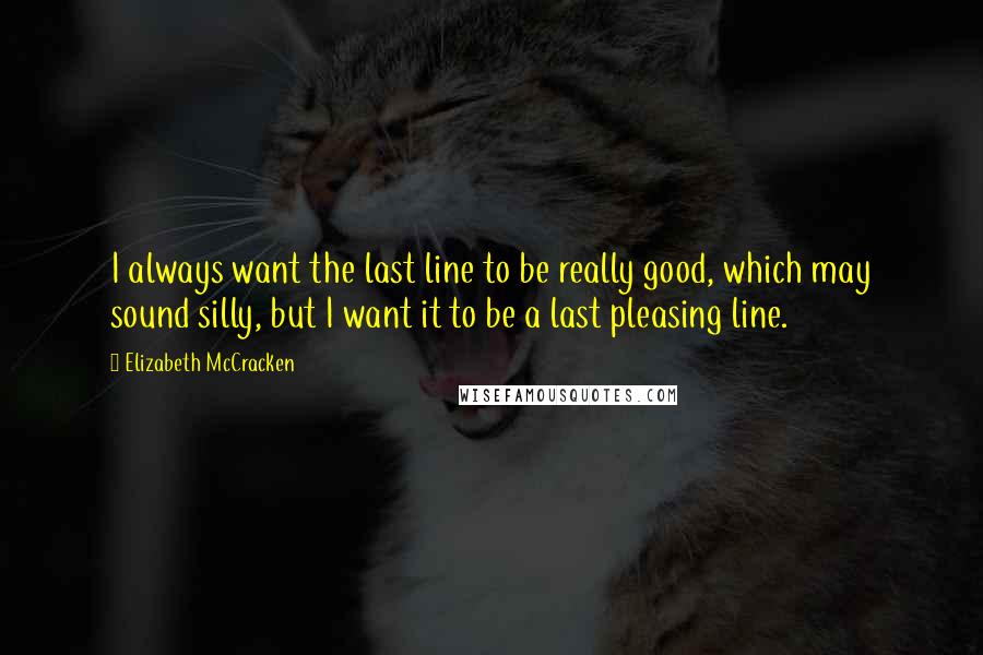 Elizabeth McCracken Quotes: I always want the last line to be really good, which may sound silly, but I want it to be a last pleasing line.