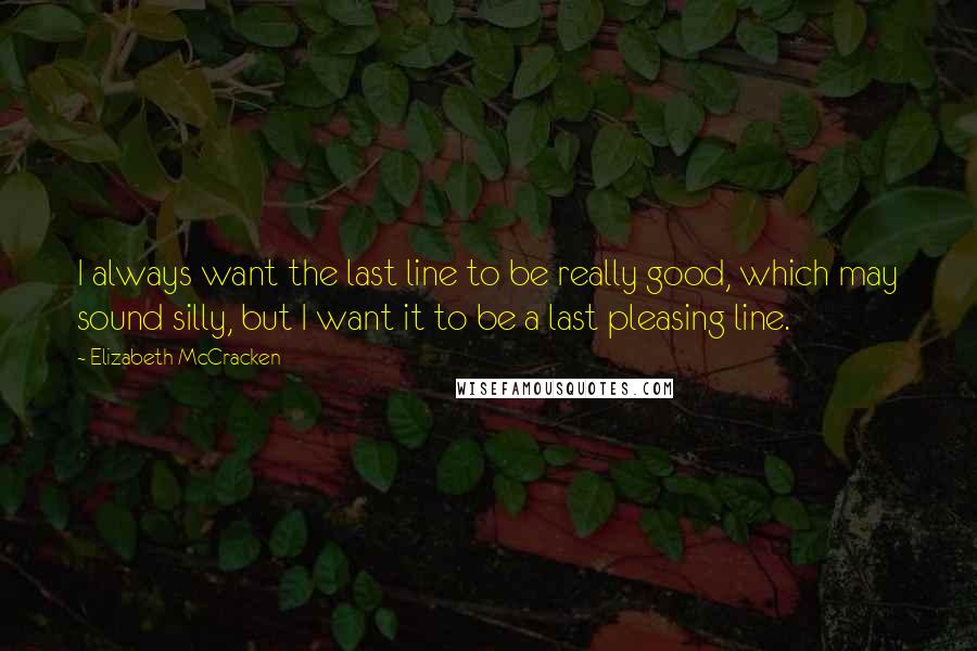 Elizabeth McCracken Quotes: I always want the last line to be really good, which may sound silly, but I want it to be a last pleasing line.