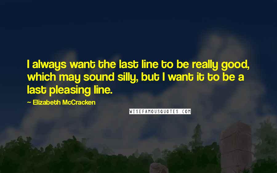 Elizabeth McCracken Quotes: I always want the last line to be really good, which may sound silly, but I want it to be a last pleasing line.