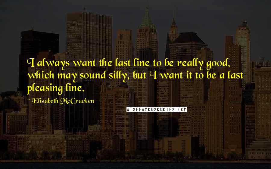 Elizabeth McCracken Quotes: I always want the last line to be really good, which may sound silly, but I want it to be a last pleasing line.