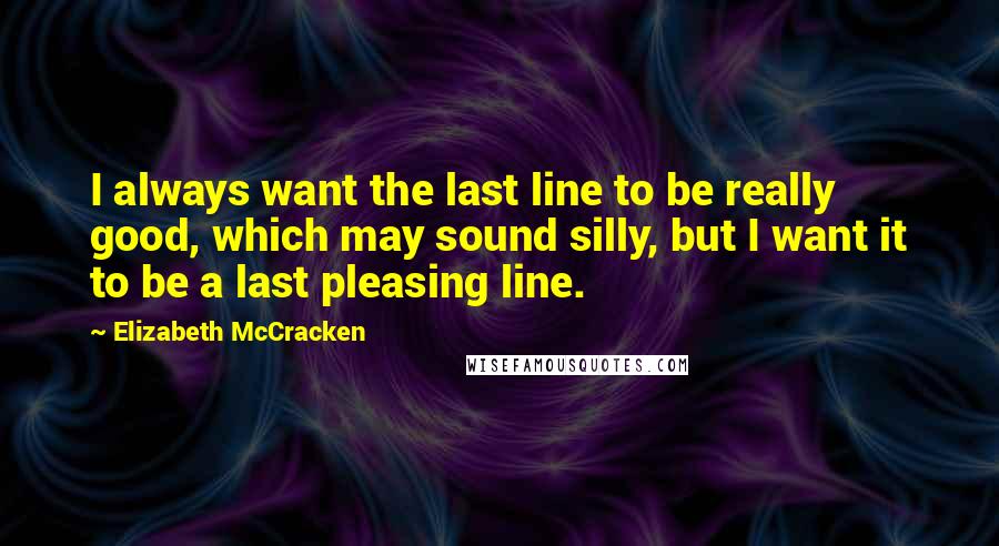 Elizabeth McCracken Quotes: I always want the last line to be really good, which may sound silly, but I want it to be a last pleasing line.