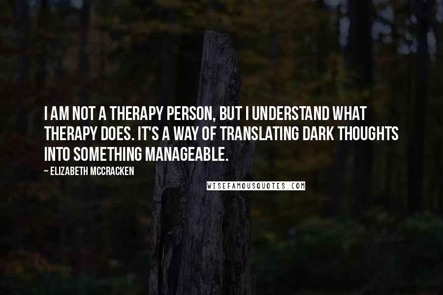 Elizabeth McCracken Quotes: I am not a therapy person, but I understand what therapy does. It's a way of translating dark thoughts into something manageable.