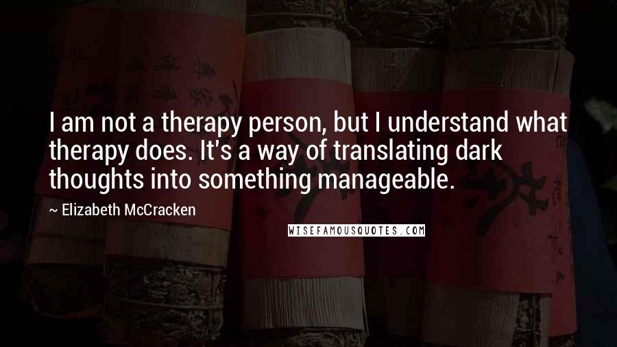Elizabeth McCracken Quotes: I am not a therapy person, but I understand what therapy does. It's a way of translating dark thoughts into something manageable.