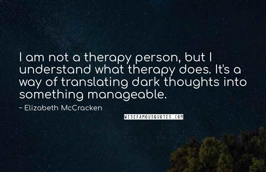 Elizabeth McCracken Quotes: I am not a therapy person, but I understand what therapy does. It's a way of translating dark thoughts into something manageable.
