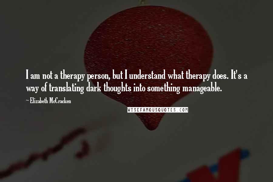 Elizabeth McCracken Quotes: I am not a therapy person, but I understand what therapy does. It's a way of translating dark thoughts into something manageable.
