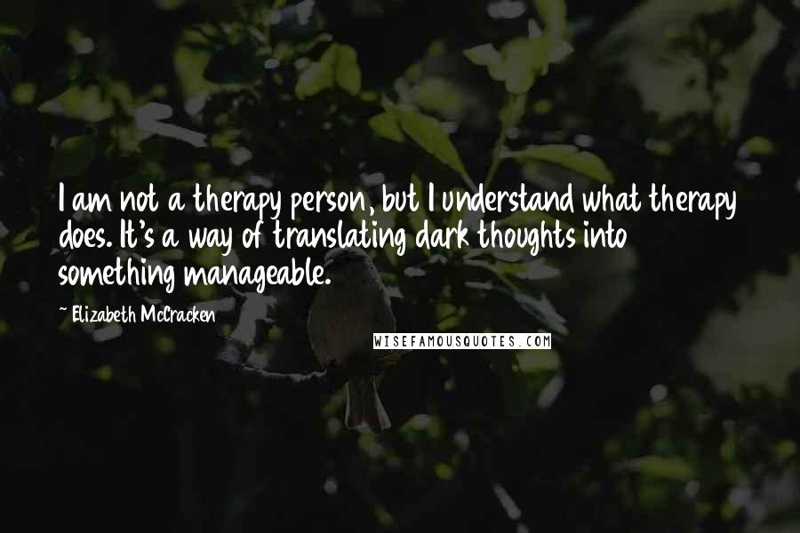 Elizabeth McCracken Quotes: I am not a therapy person, but I understand what therapy does. It's a way of translating dark thoughts into something manageable.