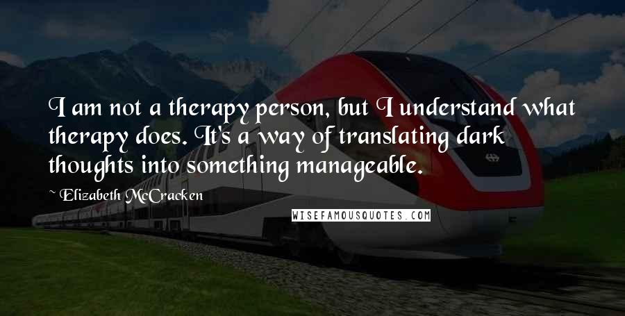 Elizabeth McCracken Quotes: I am not a therapy person, but I understand what therapy does. It's a way of translating dark thoughts into something manageable.
