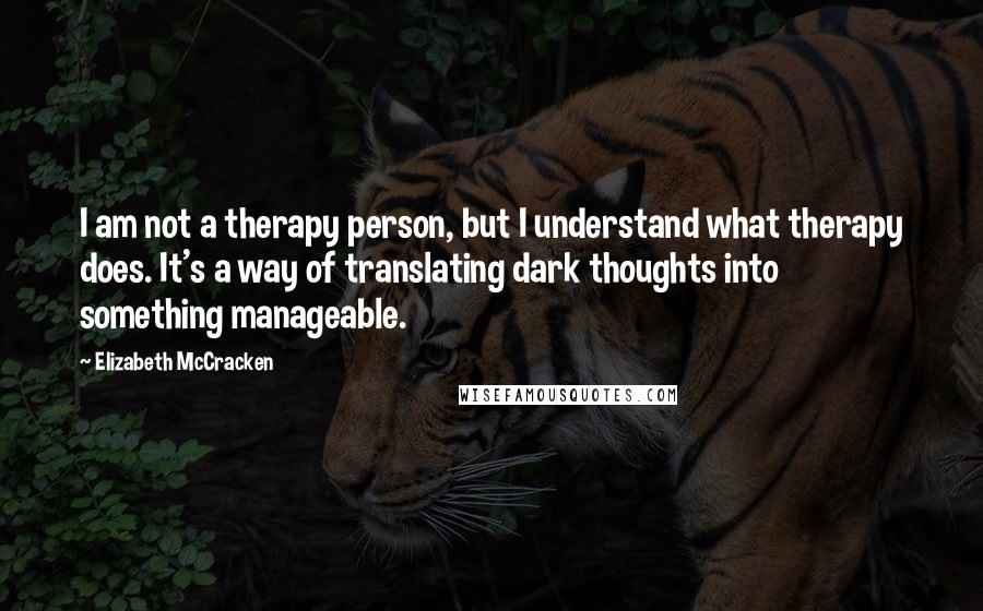 Elizabeth McCracken Quotes: I am not a therapy person, but I understand what therapy does. It's a way of translating dark thoughts into something manageable.