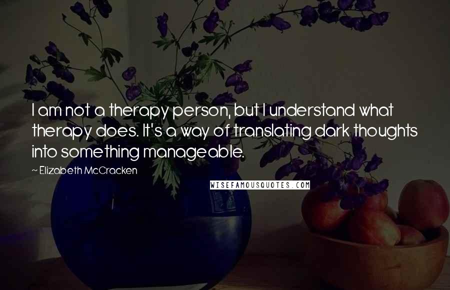 Elizabeth McCracken Quotes: I am not a therapy person, but I understand what therapy does. It's a way of translating dark thoughts into something manageable.