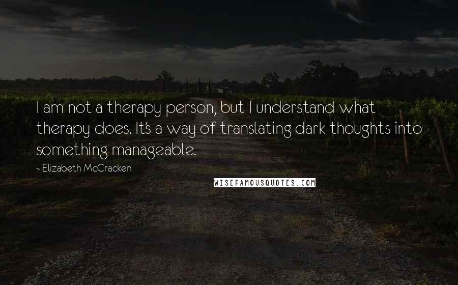 Elizabeth McCracken Quotes: I am not a therapy person, but I understand what therapy does. It's a way of translating dark thoughts into something manageable.