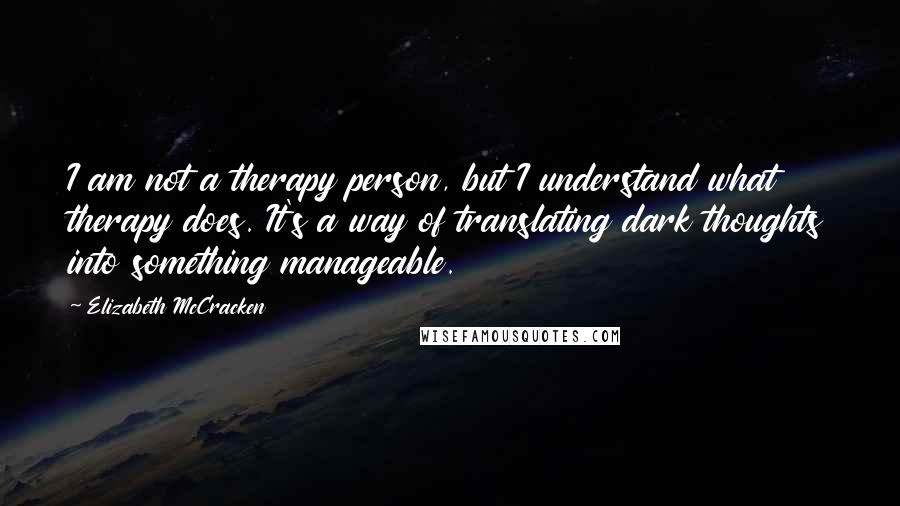 Elizabeth McCracken Quotes: I am not a therapy person, but I understand what therapy does. It's a way of translating dark thoughts into something manageable.